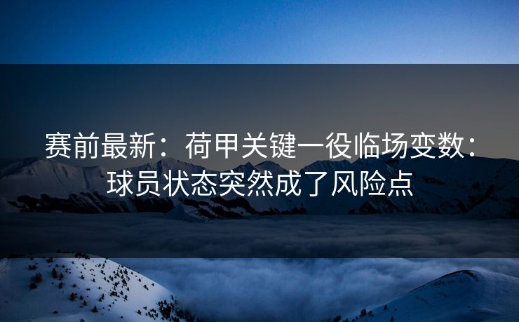 赛前最新：荷甲关键一役临场变数：球员状态突然成了风险点