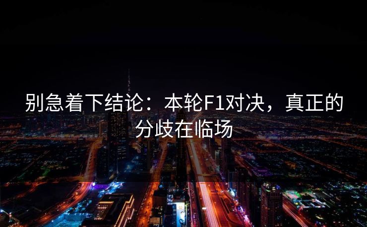 别急着下结论：本轮F1对决，真正的分歧在临场
