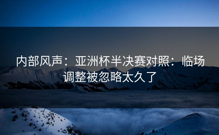 内部风声：亚洲杯半决赛对照：临场调整被忽略太久了