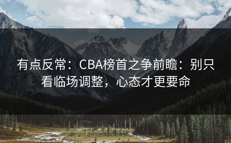 有点反常：CBA榜首之争前瞻：别只看临场调整，心态才更要命