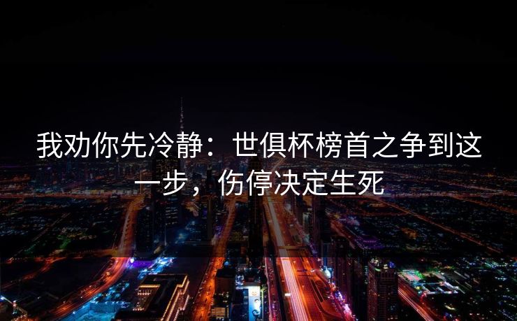 我劝你先冷静：世俱杯榜首之争到这一步，伤停决定生死