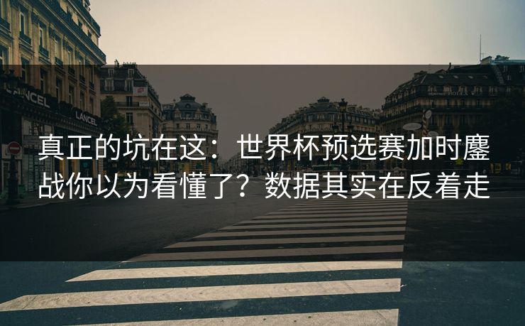真正的坑在这：世界杯预选赛加时鏖战你以为看懂了？数据其实在反着走
