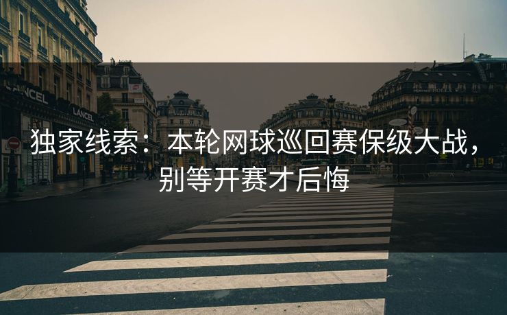 独家线索：本轮网球巡回赛保级大战，别等开赛才后悔