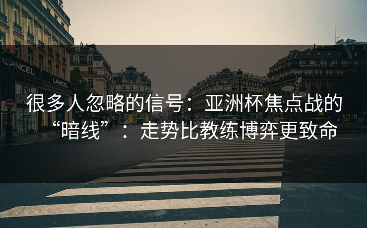 很多人忽略的信号：亚洲杯焦点战的“暗线”：走势比教练博弈更致命