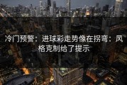 冷门预警：进球彩走势像在拐弯：风格克制给了提示