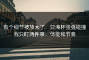 有个细节被放大了：亚洲杯强强碰撞我只盯两件事：体能和节奏