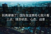 别再硬猜了：国际友谊赛抢七我只看三点：球员状态、心态、战意