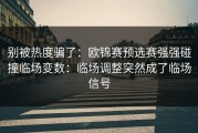 别被热度骗了：欧锦赛预选赛强强碰撞临场变数：临场调整突然成了临场信号