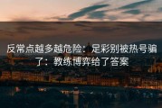 反常点越多越危险：足彩别被热号骗了：教练博弈给了答案