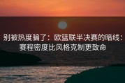 别被热度骗了：欧篮联半决赛的暗线：赛程密度比风格克制更致命