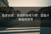 独家线索：竞彩别按老习惯：盘面才是临场信号