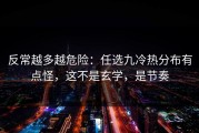 反常越多越危险：任选九冷热分布有点怪，这不是玄学，是节奏
