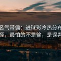 别被名气带偏：进球彩冷热分布有点怪，最怕的不是输，是误判