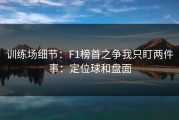 训练场细节：F1榜首之争我只盯两件事：定位球和盘面