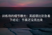 训练场的细节曝光：英超德比别急着下结论：节奏还没亮出来