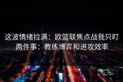 这波情绪拉满：欧篮联焦点战我只盯两件事：教练博弈和进攻效率