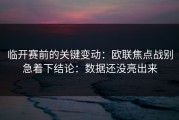 临开赛前的关键变动：欧联焦点战别急着下结论：数据还没亮出来