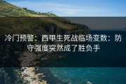 冷门预警：西甲生死战临场变数：防守强度突然成了胜负手