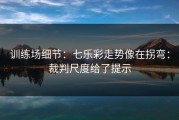 训练场细节：七乐彩走势像在拐弯：裁判尺度给了提示