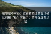 越想越不对劲：欧锦赛预选赛客场硬仗别被“稳”字骗了：防守强度有点怪