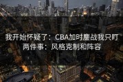 我开始怀疑了：CBA加时鏖战我只盯两件事：风格克制和阵容