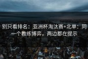 别只看排名：亚洲杯淘汰赛+北单：同一个教练博弈，两边都在提示