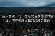 我只想说一句：国际友谊赛德比的暗线：防守强度比裁判尺度更致命