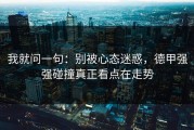 我就问一句：别被心态迷惑，德甲强强碰撞真正看点在走势