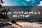 突发信息：欧篮联半决赛的暗线：数据比天气更致命