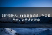 别只看排名：F1背靠背前瞻：别只看战意，走势才更要命