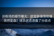 训练场的细节曝光：欧篮联强强碰撞突然变盘？球员状态透露了分歧点