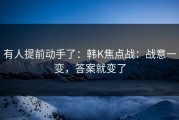 有人提前动手了：韩K焦点战：战意一变，答案就变了