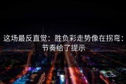 这场最反直觉：胜负彩走势像在拐弯：节奏给了提示