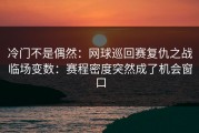 冷门不是偶然：网球巡回赛复仇之战临场变数：赛程密度突然成了机会窗口