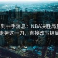 刚拿到一手消息：NBA决胜局复盘：走势这一刀，直接改写结局