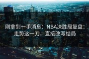刚拿到一手消息：NBA决胜局复盘：走势这一刀，直接改写结局