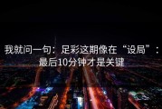 我就问一句：足彩这期像在“设局”：最后10分钟才是关键