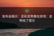 发布会暗示：足彩走势像在拐弯：走势给了提示