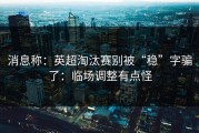 消息称：英超淘汰赛别被“稳”字骗了：临场调整有点怪