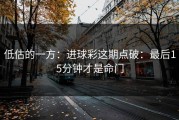 低估的一方：进球彩这期点破：最后15分钟才是命门
