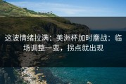 这波情绪拉满：美洲杯加时鏖战：临场调整一变，拐点就出现