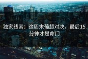 独家线索：这周末葡超对决，最后15分钟才是命门