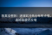 我真没想到：进球彩冷热分布有点怪，越顺越要防反噬