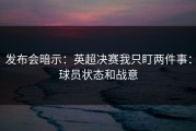 发布会暗示：英超决赛我只盯两件事：球员状态和战意