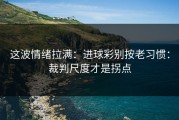 这波情绪拉满：进球彩别按老习惯：裁判尺度才是拐点