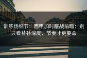 训练场细节：西甲加时鏖战前瞻：别只看替补深度，节奏才更要命