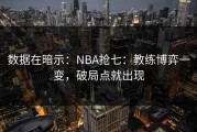 数据在暗示：NBA抢七：教练博弈一变，破局点就出现