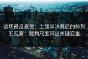 这场最反直觉：土超半决赛后的排列五观察：裁判尺度带出关键变量