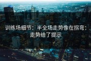 训练场细节：半全场走势像在拐弯：走势给了提示