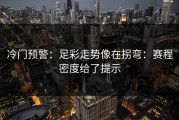 冷门预警：足彩走势像在拐弯：赛程密度给了提示